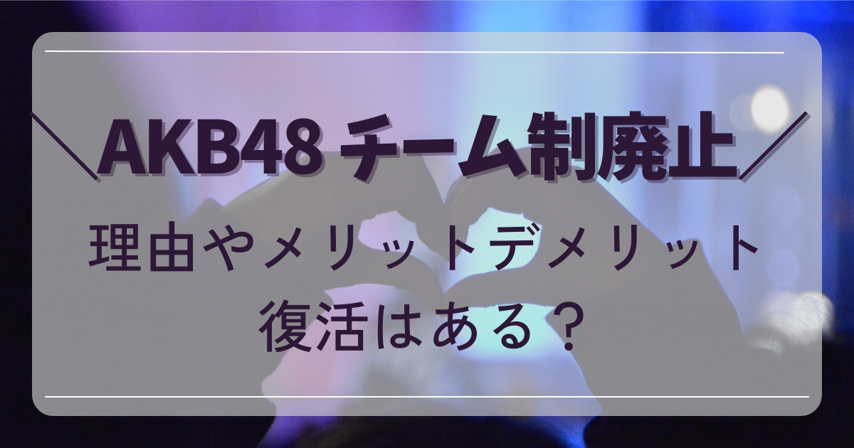 AKB48 チーム制廃止の理由やメリットデメリット、復活はある？