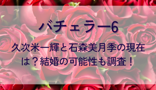 バチェラー6久次米一輝と石森美月季の現在は？結婚の可能性も調査！