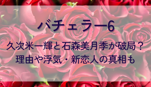 バチェラー6久次米一輝と石森美月季が破局？理由や浮気・新恋人の真相も